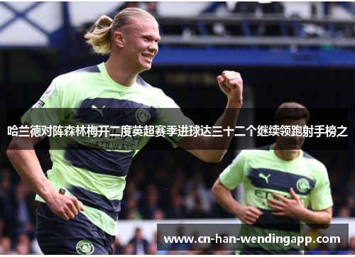 哈兰德对阵森林梅开二度英超赛季进球达三十二个继续领跑射手榜之