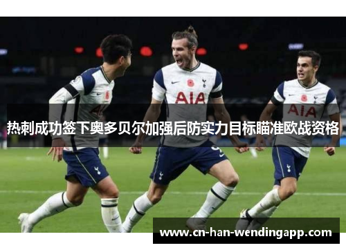 热刺成功签下奥多贝尔加强后防实力目标瞄准欧战资格