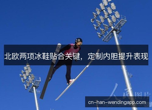 北欧两项冰鞋贴合关键，定制内胆提升表现
