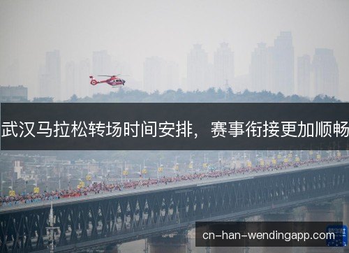 武汉马拉松转场时间安排，赛事衔接更加顺畅