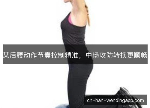 某后腰动作节奏控制精准，中场攻防转换更顺畅