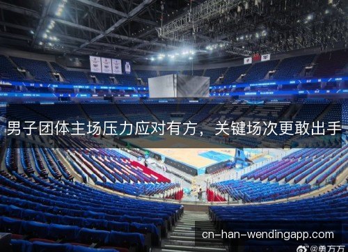 男子团体主场压力应对有方，关键场次更敢出手